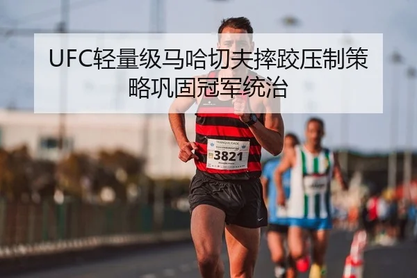 UFC轻量级马哈切夫摔跤压制策略巩固冠军统治